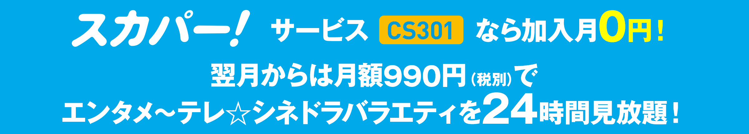 スカパー！サービス（CS301）なら加入月０円！翌月からは月額990円（税別）、でエンタメ～テレ☆シネドラバラエティを24時間見放題！