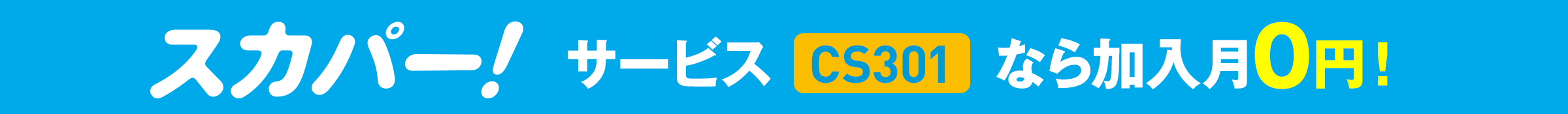 スカパー！サービス（CS301）なら加入月０円！